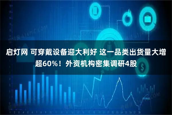 启灯网 可穿戴设备迎大利好 这一品类出货量大增超60%！外资机构密集调研4股