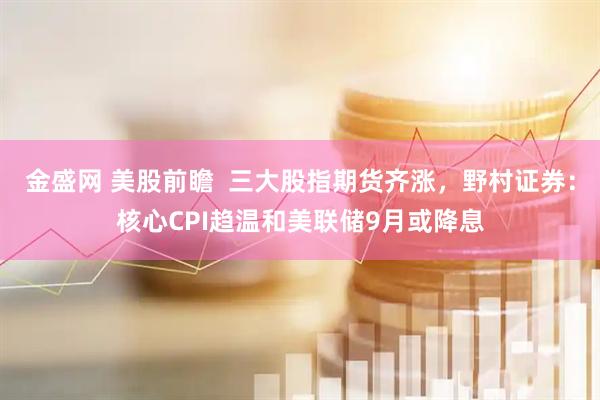 金盛网 美股前瞻  三大股指期货齐涨，野村证券：核心CPI趋温和美联储9月或降息