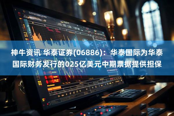 神牛资讯 华泰证券(06886)：华泰国际为华泰国际财务发行的025亿美元中期票据提供担保
