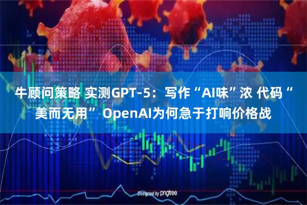 牛顾问策略 实测GPT-5：写作“AI味”浓 代码“美而无用” OpenAI为何急于打响价格战