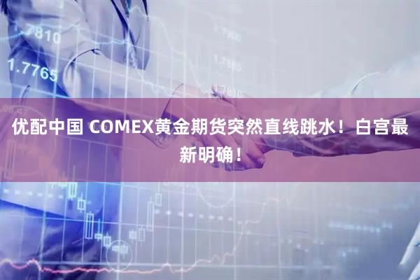 优配中国 COMEX黄金期货突然直线跳水！白宫最新明确！