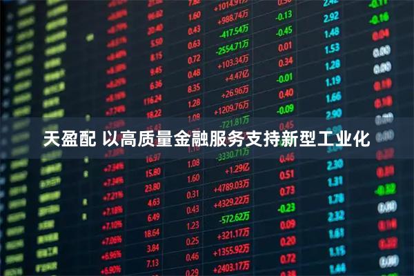 天盈配 以高质量金融服务支持新型工业化