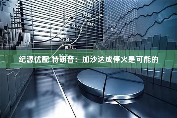 纪源优配 特朗普：加沙达成停火是可能的