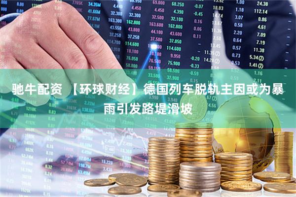 驰牛配资 【环球财经】德国列车脱轨主因或为暴雨引发路堤滑坡
