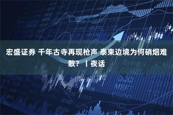 宏盛证券 千年古寺再现枪声 泰柬边境为何硝烟难散？丨夜话