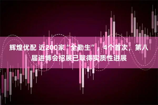 辉煌优配 近200家“全勤生”，4个首次，第八届进博会招展已取得实质性进展