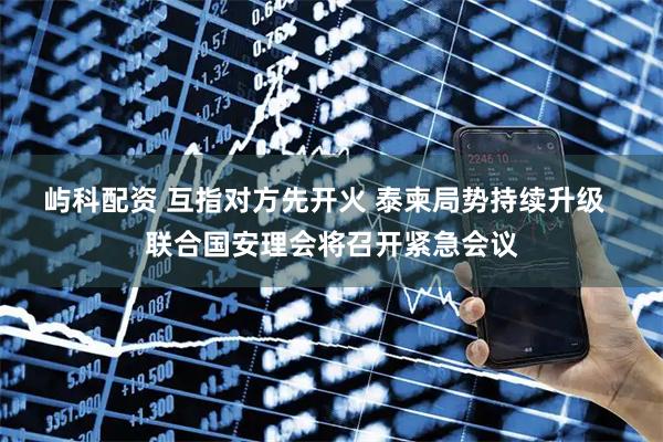 屿科配资 互指对方先开火 泰柬局势持续升级  联合国安理会将召开紧急会议