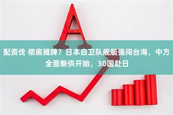 配资伐 彻底摊牌？日本自卫队舰艇强闯台海，中方全面断供开始，30国赴日