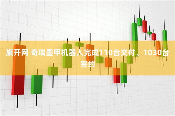 旗开网 奇瑞墨甲机器人完成110台交付、1030台签约