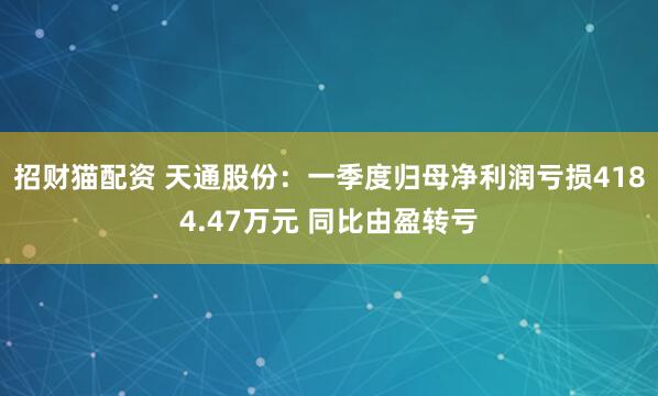 招财猫配资 天通股份：一季度归母净利润亏损4184.47万元 同比由盈转亏