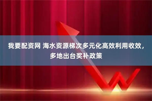 我要配资网 海水资源梯次多元化高效利用收效，多地出台奖补政策