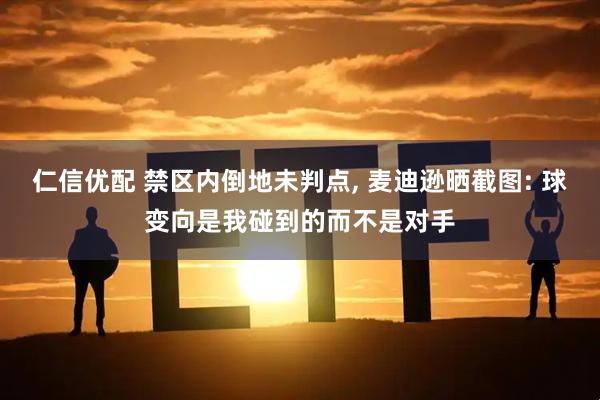 仁信优配 禁区内倒地未判点, 麦迪逊晒截图: 球变向是我碰到的而不是对手