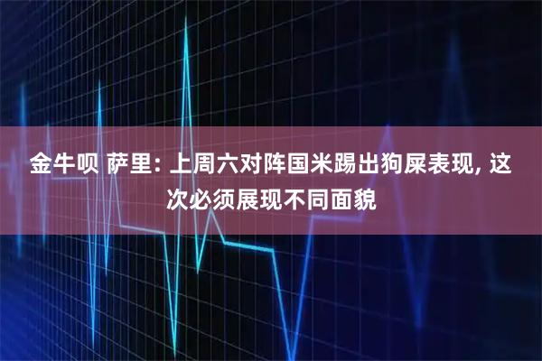 金牛呗 萨里: 上周六对阵国米踢出狗屎表现, 这次必须展现不同面貌