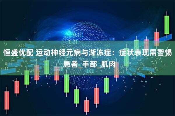 恒盛优配 运动神经元病与渐冻症：症状表现需警惕_患者_手部_肌肉