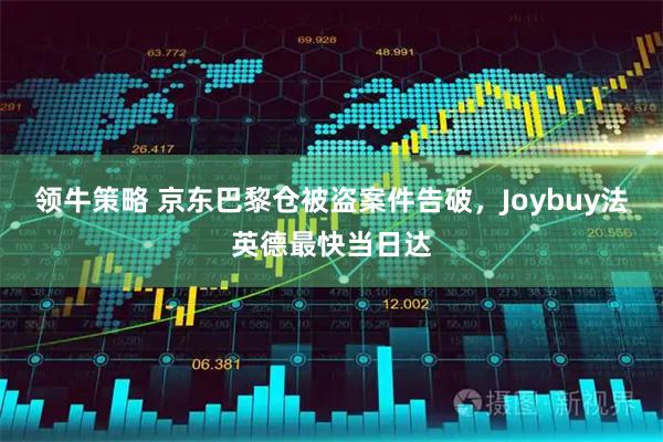 领牛策略 京东巴黎仓被盗案件告破，Joybuy法英德最快当日达