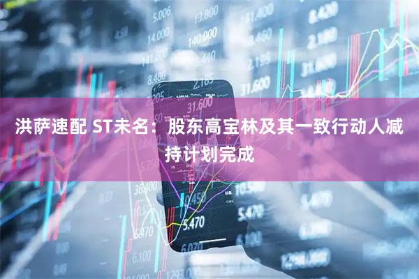 洪萨速配 ST未名：股东高宝林及其一致行动人减持计划完成