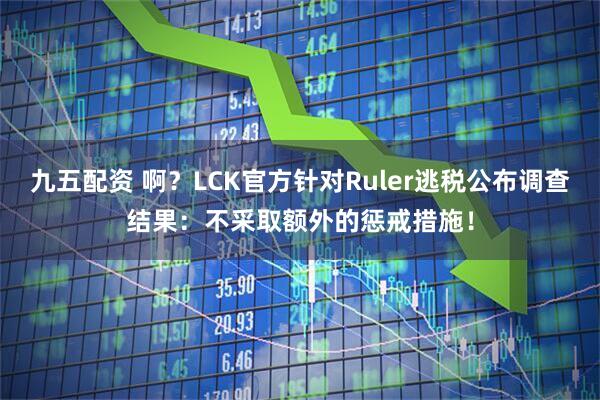 九五配资 啊？LCK官方针对Ruler逃税公布调查结果：不采取额外的惩戒措施！