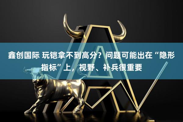 鑫创国际 玩铠拿不到高分？问题可能出在“隐形指标”上，视野、补兵很重要