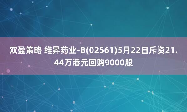 双盈策略 维昇药业-B(02561)5月22日斥资21.44万港元回购9000股