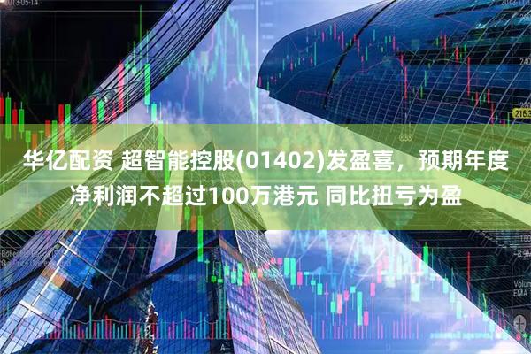 华亿配资 超智能控股(01402)发盈喜，预期年度净利润不超过100万港元 同比扭亏为盈