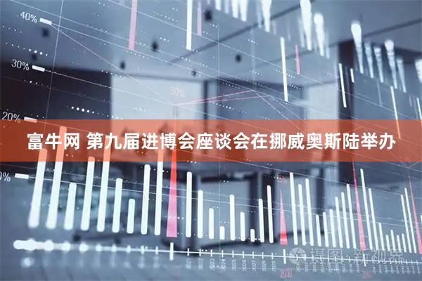 富牛网 第九届进博会座谈会在挪威奥斯陆举办