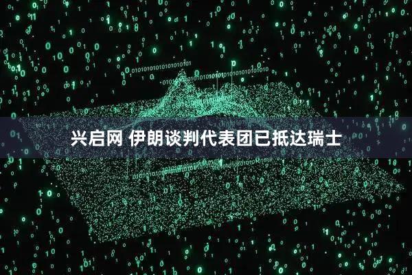 兴启网 伊朗谈判代表团已抵达瑞士