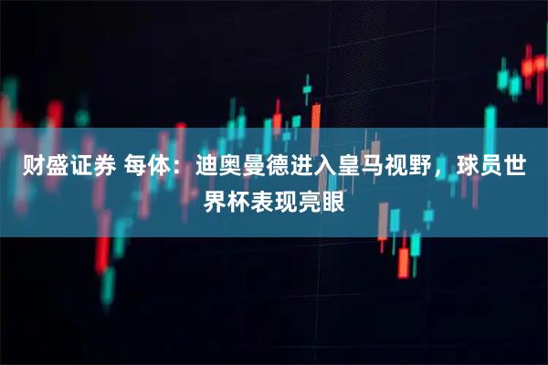 财盛证券 每体：迪奥曼德进入皇马视野，球员世界杯表现亮眼