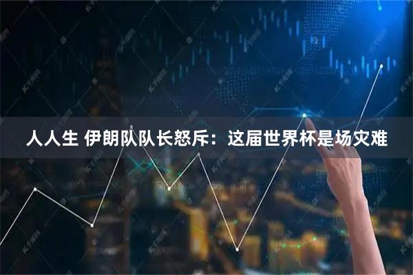 人人生 伊朗队队长怒斥：这届世界杯是场灾难