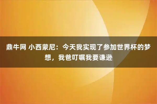 鼎牛网 小西蒙尼：今天我实现了参加世界杯的梦想，我爸叮嘱我要谦逊