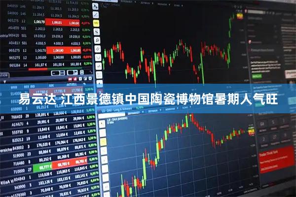 易云达 江西景德镇中国陶瓷博物馆暑期人气旺