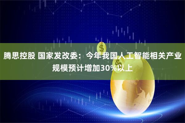 腾思控股 国家发改委：今年我国人工智能相关产业规模预计增加30%以上