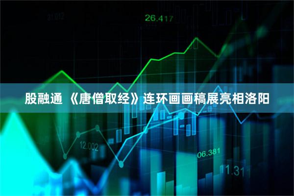 股融通 《唐僧取经》连环画画稿展亮相洛阳