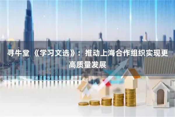 寻牛堂 《学习文选》：推动上海合作组织实现更高质量发展